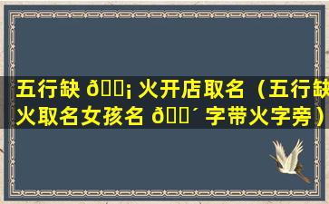 五行缺 🐡 火开店取名（五行缺火取名女孩名 🐴 字带火字旁）